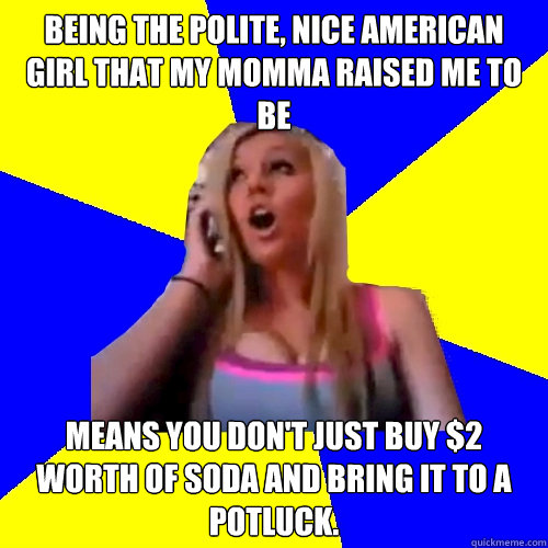 being the polite, nice American girl that my momma raised me to be Means you don't just buy $2 worth of soda and bring it to a potluck. - being the polite, nice American girl that my momma raised me to be Means you don't just buy $2 worth of soda and bring it to a potluck.  Cross cultural studies girl