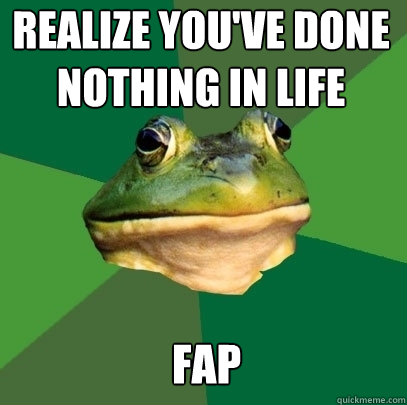 realize you've done nothing in life fap  Foul Bachelor Frog