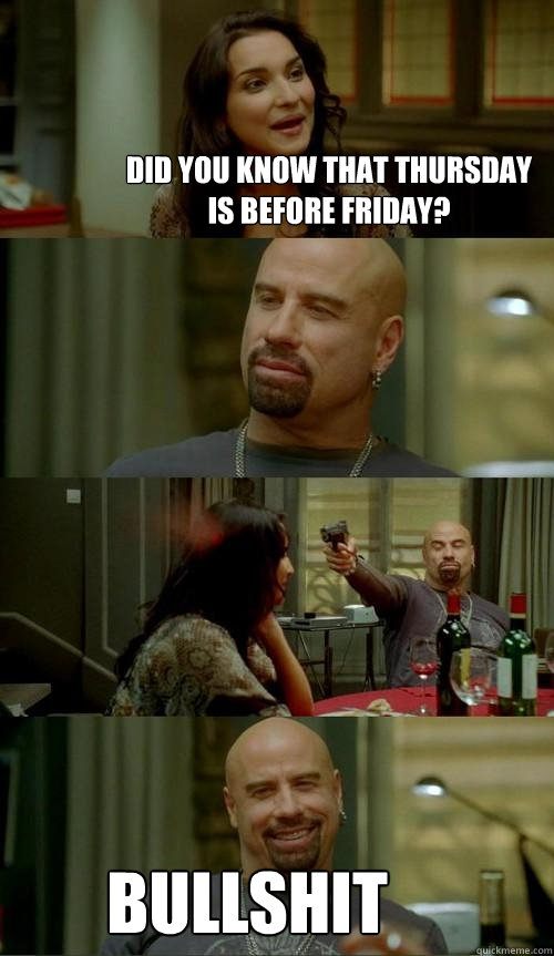 Did you know that Thursday is before friday? Bullshit  Skinhead John