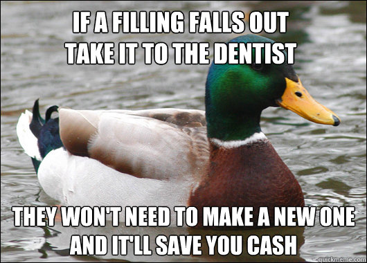 If a filling falls out
take it to the dentist they won't need to make a new one
and it'll save you cash  Actual Advice Mallard