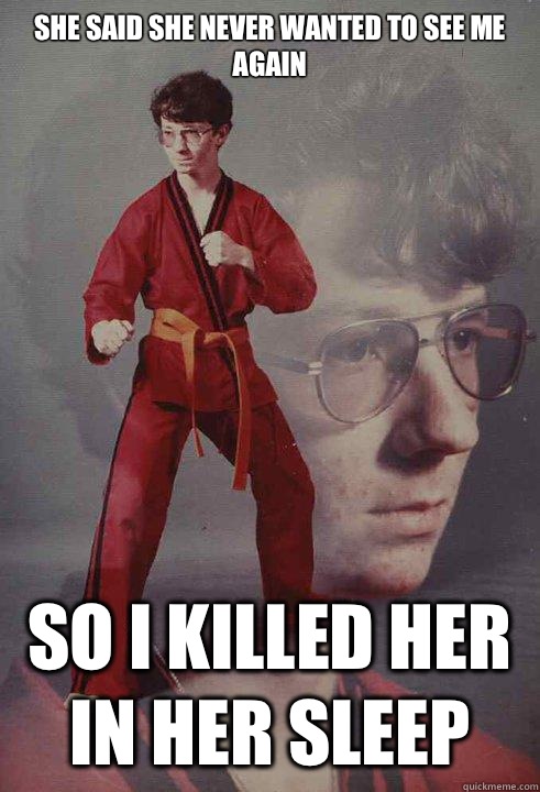 She said she never wanted to see me again
 So I killed her in her sleep  Karate Kyle
