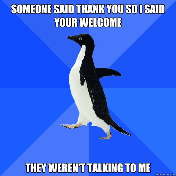 someone said thank you so I said your welcome they weren't talking to me  Socially Awkward Penguin