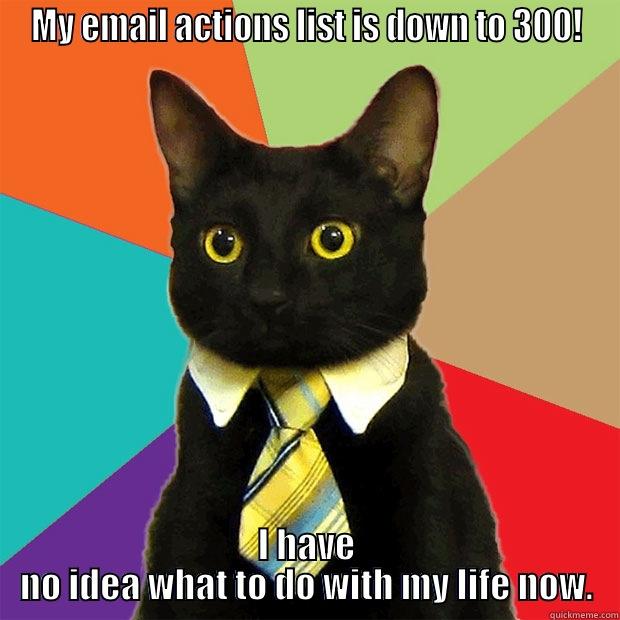 MY EMAIL ACTIONS LIST IS DOWN TO 300! I HAVE NO IDEA WHAT TO DO WITH MY LIFE NOW. Business Cat