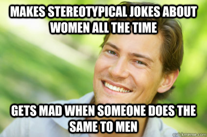 makes stereotypical jokes about women all the time gets mad when someone does the same to men  Men Logic