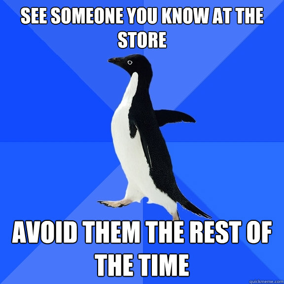 See someone you know at the store Avoid them the rest of the time  Socially Awkward Penguin