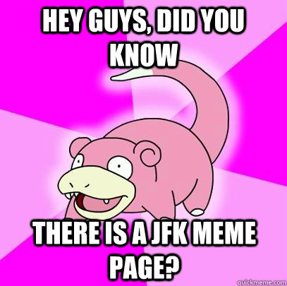 hey guys, did you know there is a jfk meme page?  Slowpoke