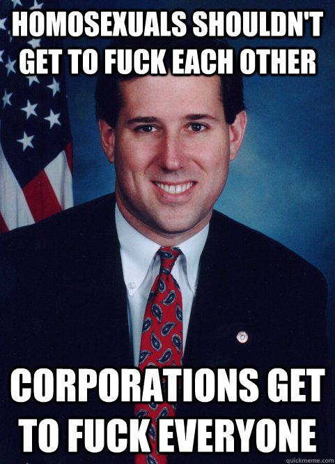 homosexuals shouldn't get to fuck each other corporations get to fuck everyone - homosexuals shouldn't get to fuck each other corporations get to fuck everyone  Scumbag Santorum