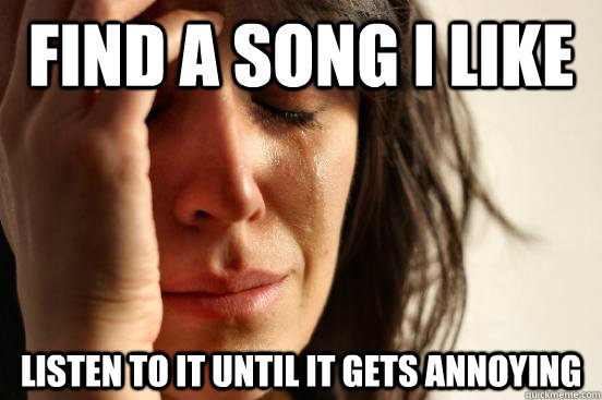 Find a song i like Listen to it until it gets annoying  First World Problems