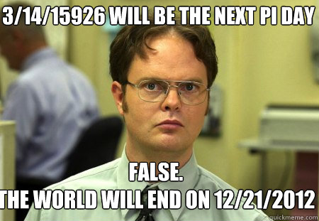 3/14/15926 will be the next pi day False.
The world will end on 12/21/2012  Schrute