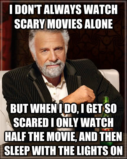 I don't always watch scary movies alone but when I do, i get so scared i only watch half the movie, and then sleep with the lights on  The Most Interesting Man In The World