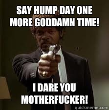 Say hump day one more goddamn time! I dare you motherfucker!  Pulp Fiction meme