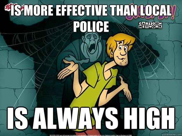 Is more effective than local police is always high - Is more effective than local police is always high  Irrational Shaggy