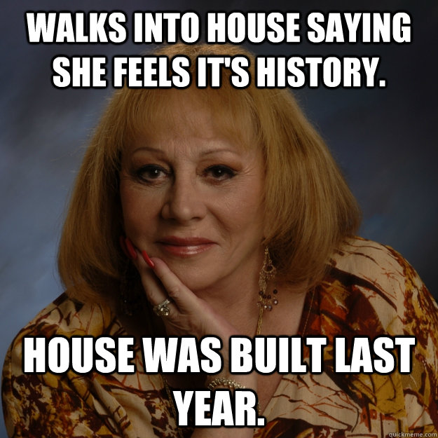Walks into house saying she feels it's history. House was built last year.  Bullshit Psychic