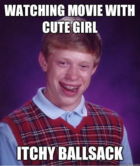 Watching movie with cute girl Itchy ballsack  Bad Luck Brian