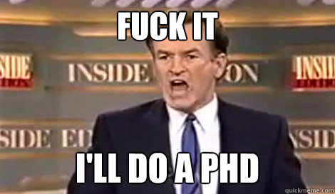 FUCK IT I'LL do a Phd   Well do it live