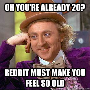 Oh you're already 20? Reddit must make you feel so old  Condescending Wonka