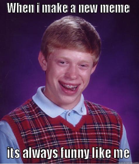 WHEN I MAKE A NEW MEME ITS ALWAYS FUNNY LIKE ME Bad Luck Brian