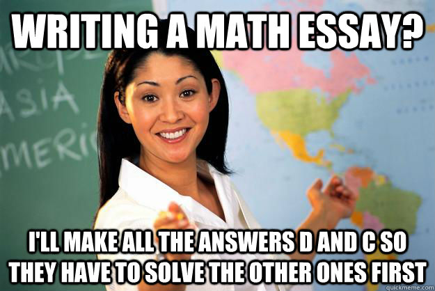 writing a math essay? I'll make all the answers d and c so they have to solve the other ones first  Unhelpful High School Teacher