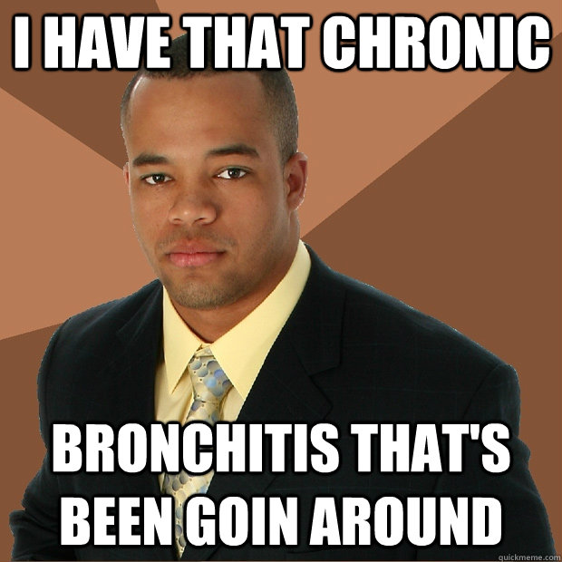 I have that chronic bronchitis that's been goin around  Successful Black Man