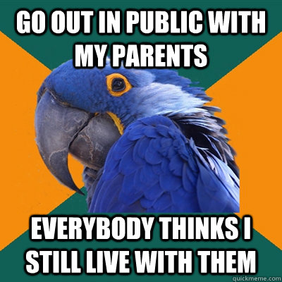 Go out in public with my parents everybody thinks I still live with them  Paranoid Parrot