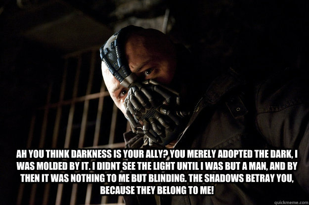 ah you think darkness is your ally? you merely adopted the dark, i was molded by it. i didnt see the light until i was but a man, and by then it was nothing to me but blinding. the shadows betray you, because they belong to me!  Academy Bane