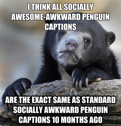 I think all Socially 
Awesome-Awkward Penguin captions Are the exact same as Standard Socially Awkward Penguin captions 10 months ago  Confession Bear
