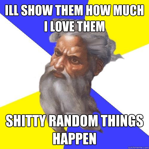 Ill show them how much I love them  Shitty random things happen  Advice God