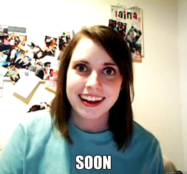  soon  Overly Attached Girlfriend