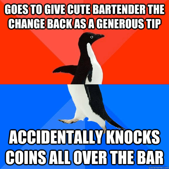 Goes to give cute bartender the change back as a generous tip accidentally knocks coins all over the bar  Socially Awesome Awkward Penguin