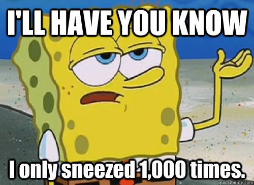 I'LL HAVE YOU KNOW  I only sneezed 1,000 times.   ILL HAVE YOU KNOW