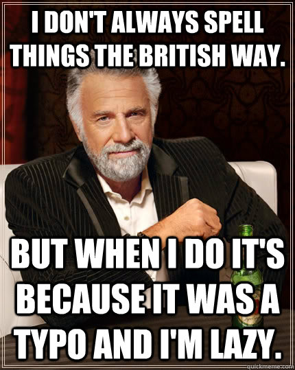 I don't always spell things the British way. but when I do it's because it was a typo and I'm lazy.  The Most Interesting Man In The World