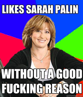 likes sarah palin  without a good fucking reason  