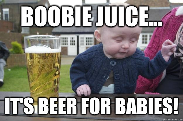Boobie juice... It's beer for babies!  drunk baby