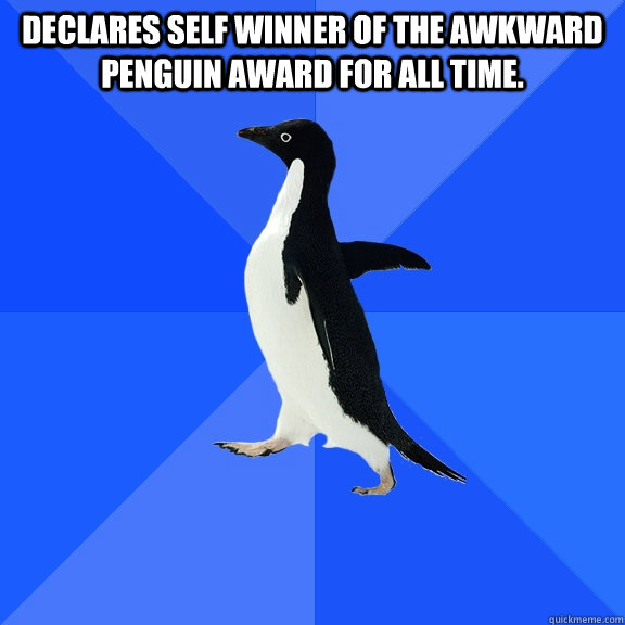 Declares self winner of the awkward penguin award for all time.   Socially Awkward Penguin
