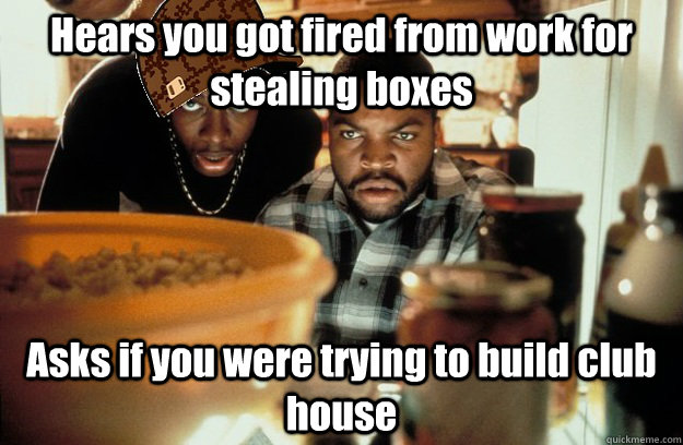 Hears you got fired from work for stealing boxes Asks if you were trying to build club house  Scumbag Smokey