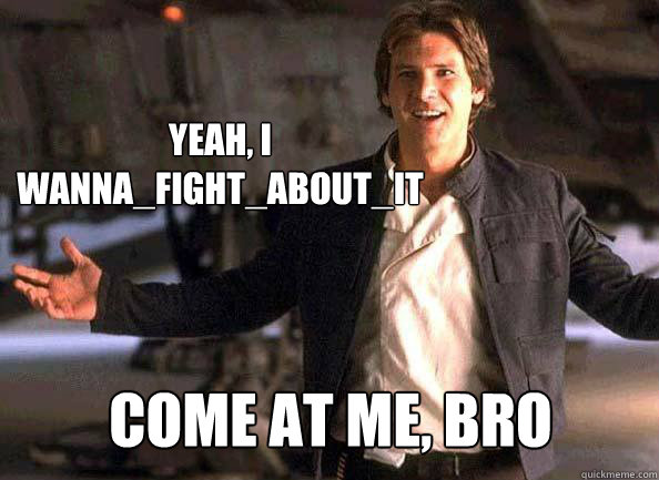 Come at me, bro Yeah, I wanna_fight_about_it  Han Solo come at me