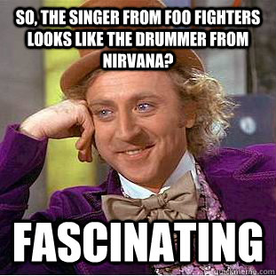 So, the singer from foo fighters looks like the drummer from Nirvana? Fascinating - So, the singer from foo fighters looks like the drummer from Nirvana? Fascinating  Creepy Wonka