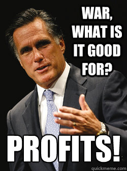 war, what is it good for? profits!
 - war, what is it good for? profits!
  Mitt Romney Dark Knight