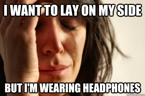 i want to lay on my side but i'm wearing headphones - i want to lay on my side but i'm wearing headphones  First World Problems