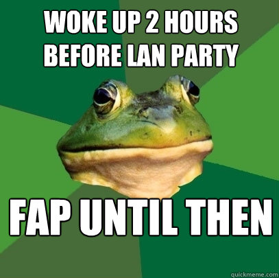 woke up 2 hours before lan party fap until then  Foul Bachelor Frog