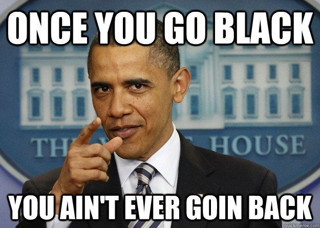 Once you go black You ain't ever goin back - Once you go black You ain't ever goin back  Misc