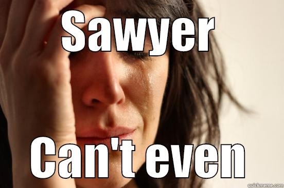 SAWYER CAN'T EVEN First World Problems