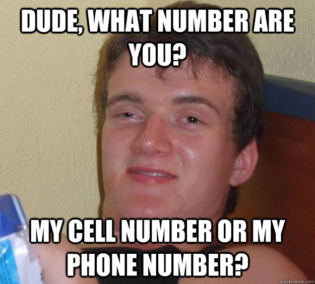 Dude, what number are you? My cell number or my phone number?  10 Guy