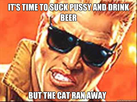 it's time to suck pussy and drink beer but the cat ran away  