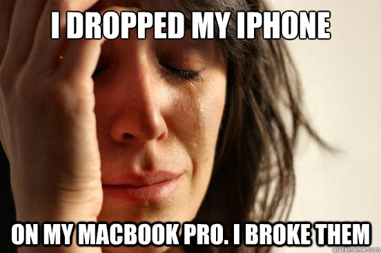 I dropped my iphone on my MacBook Pro. I broke them  First World Problems