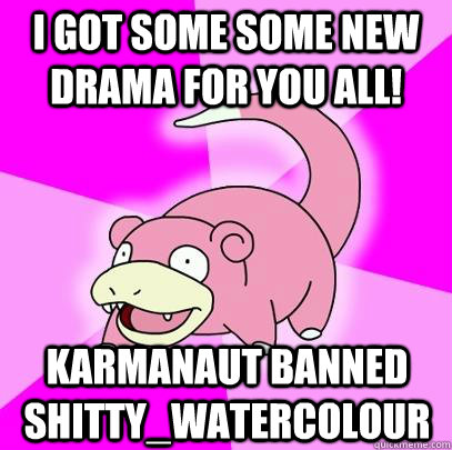 I got some some new drama for you all! Karmanaut banned Shitty_Watercolour  Slowpoke