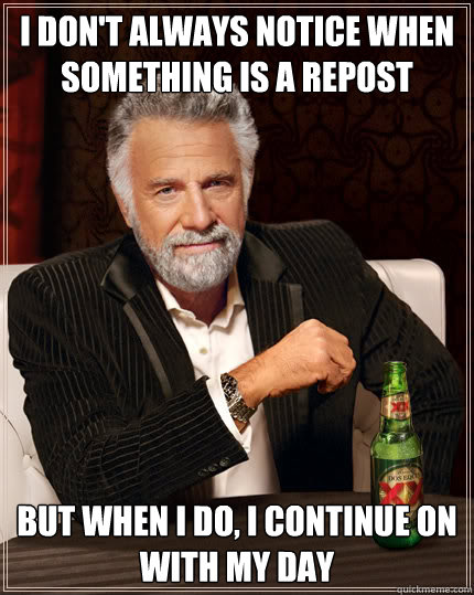 I don't always notice when something is a repost But when I do, I continue on with my day  Dos Equis man
