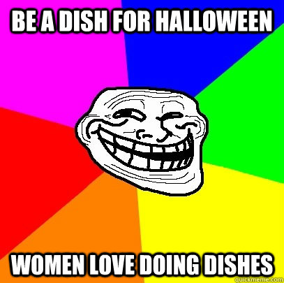 Be A dish for Halloween women love doing dishes  Troll Face