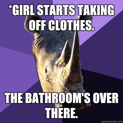 *Girl starts taking off clothes.  The bathroom's over there.  Sexually Oblivious Rhino
