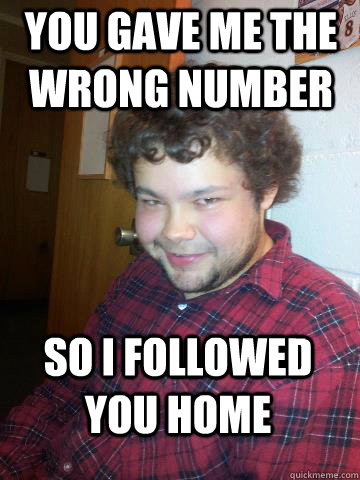 You gave me the wrong number so i followed you home  Creepy Corey the Rapist